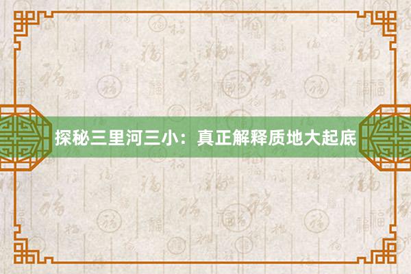 探秘三里河三小：真正解释质地大起底
