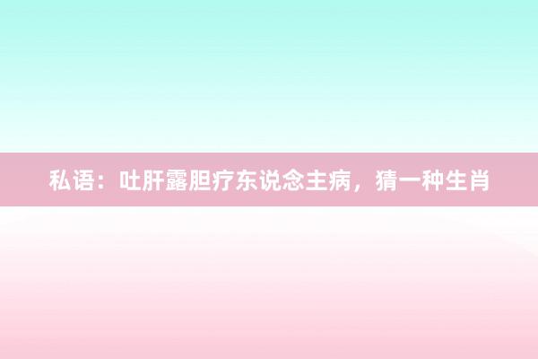 私语：吐肝露胆疗东说念主病，猜一种生肖