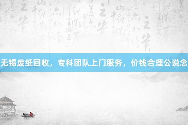 无锡废纸回收，专科团队上门服务，价钱合理公说念